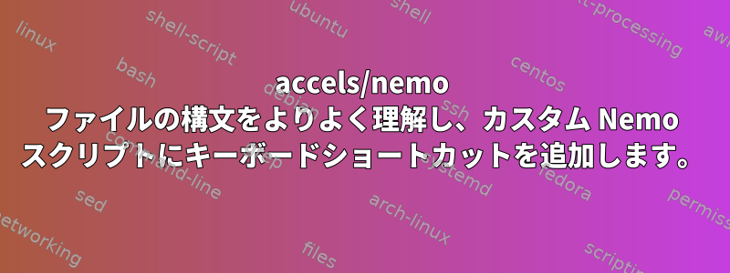 accels/nemo ファイルの構文をよりよく理解し、カスタム Nemo スクリプトにキーボードショートカットを追加します。