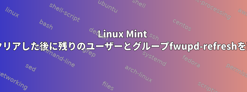 Linux Mint 21.3でfwupdをクリアした後に残りのユーザーとグループfwupd-refreshを削除する方法は？