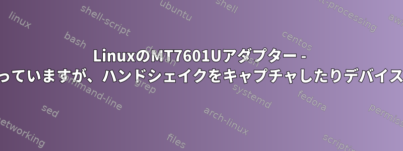 LinuxのMT7601Uアダプター - モニターモードが有効になっていますが、ハンドシェイクをキャプチャしたりデバイスを検索したりできません。