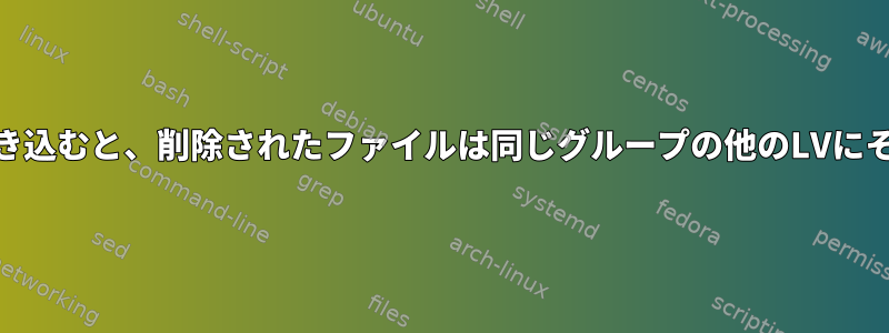 あるLVにデータを書き込むと、削除されたファイルは同じグループの他のLVにそのまま残りますか？