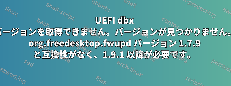 UEFI dbx バージョンを取得できません。バージョンが見つかりません。 org.freedesktop.fwupd バージョン 1.7.9 と互換性がなく、1.9.1 以降が必要です。