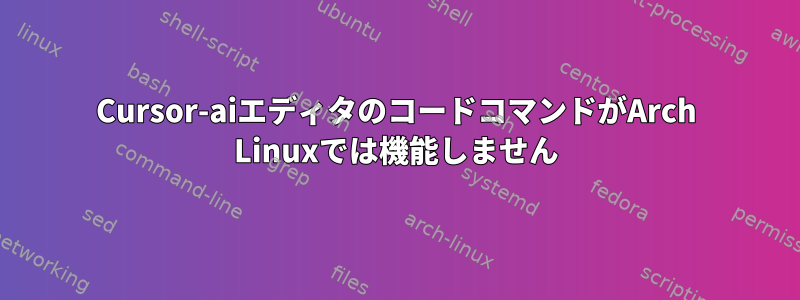 Cursor-aiエディタのコードコマンドがArch Linuxでは機能しません