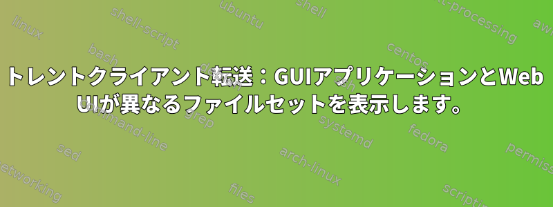 トレントクライアント転送：GUIアプリケーションとWeb UIが異なるファイルセットを表示します。