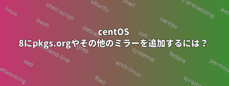 centOS 8にpkgs.orgやその他のミラーを追加するには？