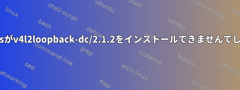 dkmsがv4l2loopback-dc/2.1.2をインストールできませんでした。