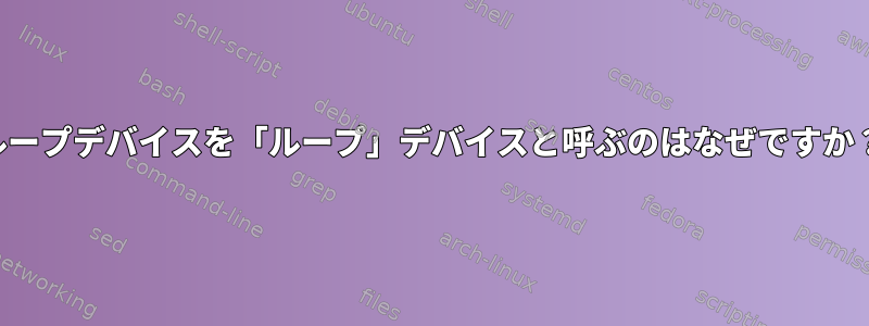 ループデバイスを「ループ」デバイスと呼ぶのはなぜですか？