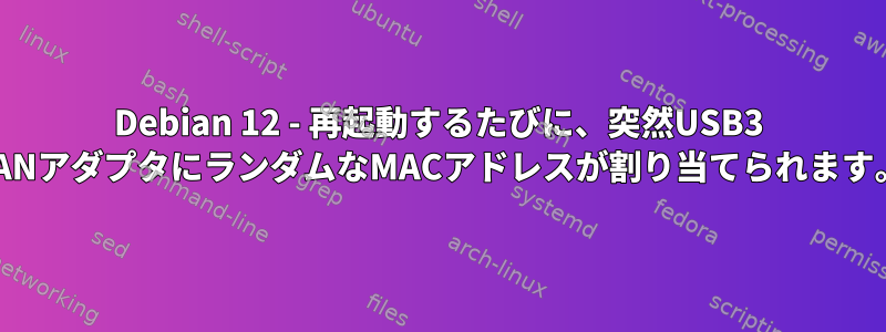 Debian 12 - 再起動するたびに、突然USB3 LANアダプタにランダムなMACアドレスが割り当てられます。