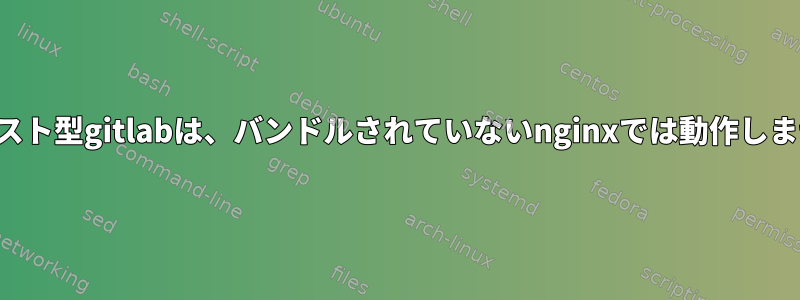 自己ホスト型gitlabは、バンドルされていないnginxでは動作しません。