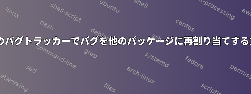 Debianのバグトラッカーでバグを他のパッケージに再割り当てする方法は？