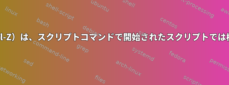 SIGTSTP（Ctrl-Z）は、スクリプトコマンドで開始されたスクリプトでは機能しません。