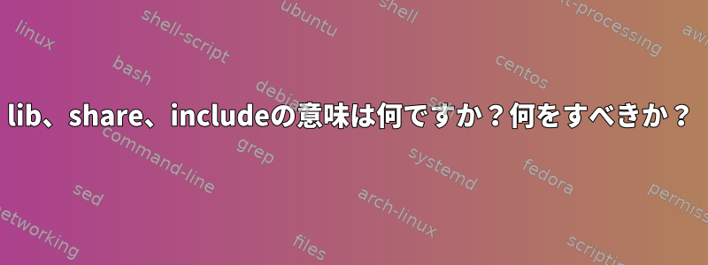 lib、share、includeの意味は何ですか？何をすべきか？