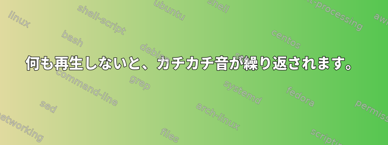 何も再生しないと、カチカチ音が繰り返されます。