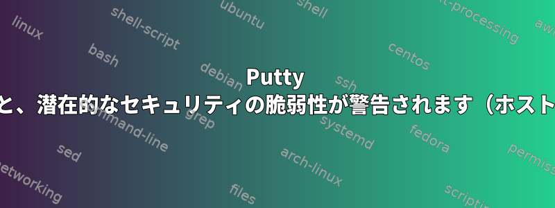 Putty SSHを処理すると、潜在的なセキュリティの脆弱性が警告されます（ホストキーの変更）。