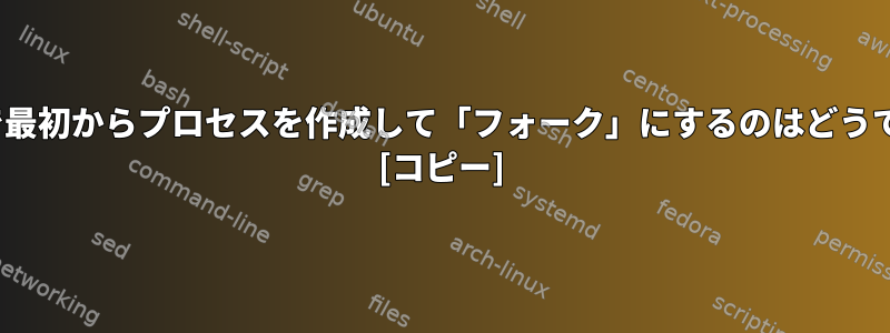 Linuxで最初からプロセスを作成して「フォーク」にするのはどうですか？ [コピー]