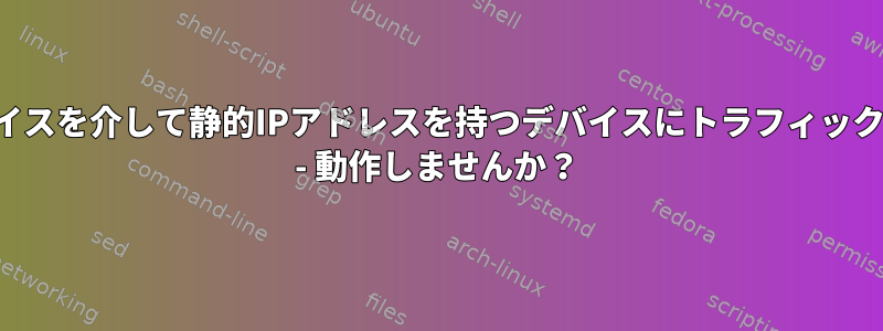 指定されたインターフェイスを介して静的IPアドレスを持つデバイスにトラフィックをルーティングします。 - 動作しませんか？