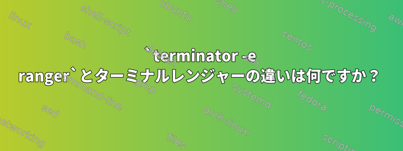 `terminator -e ranger`とターミナルレンジャーの違いは何ですか？