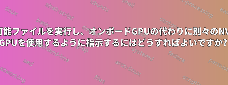 実行可能ファイルを実行し、オンボードGPUの代わりに別々のNVIDIA GPUを使用するように指示するにはどうすればよいですか?