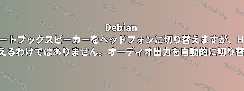 Debian はノートブックスピーカーをヘッドフォンに切り替えますが、HDMI をヘッドフォンに切り替えるわけではありません。オーディオ出力を自動的に切り替えることはできますか？