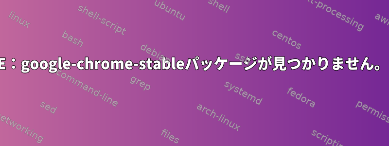 E：google-chrome-stableパッケージが見つかりません。