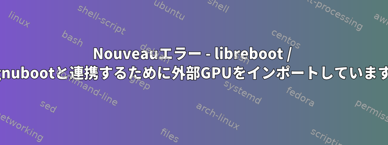 Nouveauエラー - libreboot / gnubootと連携するために外部GPUをインポートしています