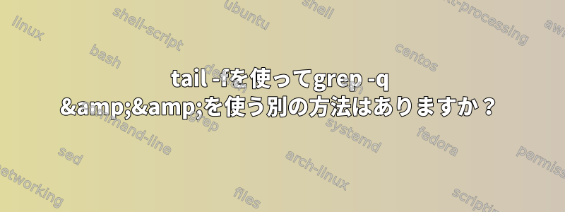 tail -fを使ってgrep -q &amp;&amp;を使う別の方法はありますか？