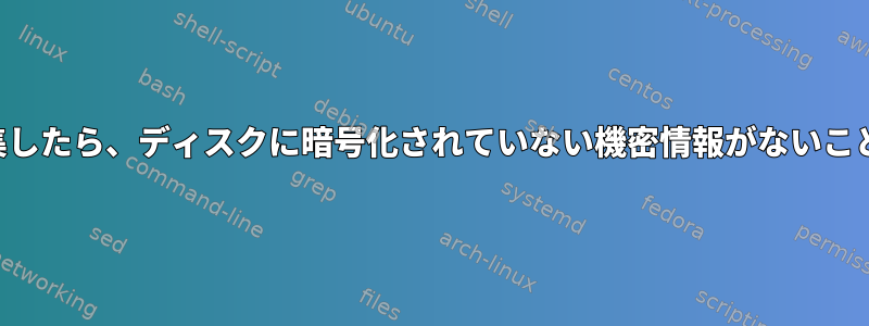 テキストファイルを編集したら、ディスクに暗号化されていない機密情報がないことを確認してください。