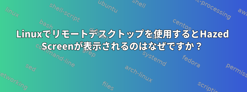 Linuxでリモートデスクトップを使用するとHazed Screenが表示されるのはなぜですか？