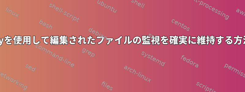 inotifyを使用して編集されたファイルの監視を確実に維持する方法は？