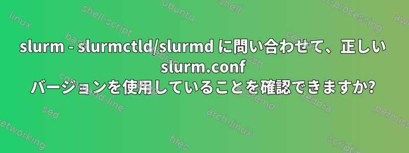 slurm - slurmctld/slurmd に問い合わせて、正しい slurm.conf バージョンを使用していることを確認できますか?