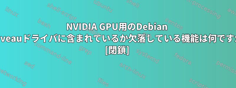 NVIDIA GPU用のDebian Nouveauドライバに含まれているか欠落している機能は何ですか？ [閉鎖]