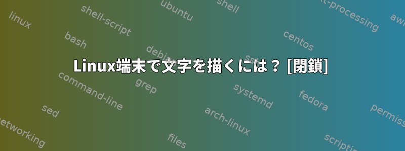 Linux端末で文字を描くには？ [閉鎖]