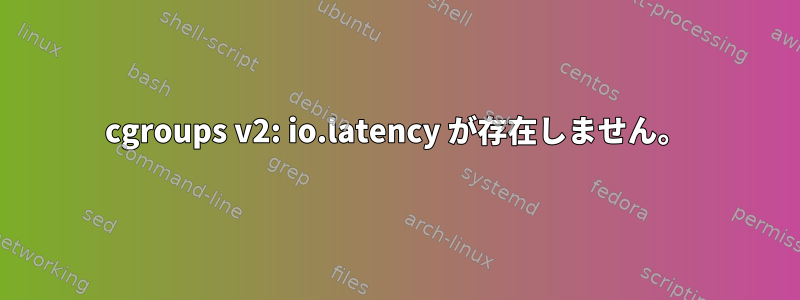 cgroups v2: io.latency が存在しません。