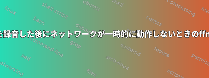 ストリームを録音した後にネットワークが一時的に動作しないときのffmpegの動作