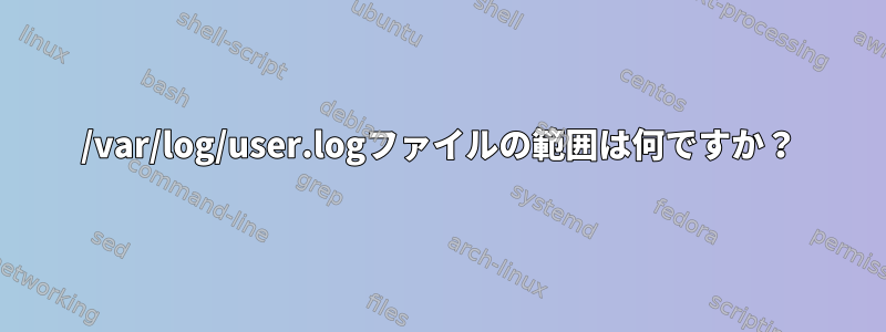 /var/log/user.logファイルの範囲は何ですか？