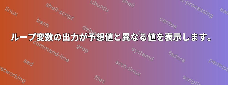 ループ変数の出力が予想値と異なる値を表示します。