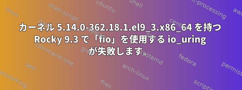 カーネル 5.14.0-362.18.1.el9_3.x86_64 を持つ Rocky 9.3 で「fio」を使用する io_uring が失敗します。