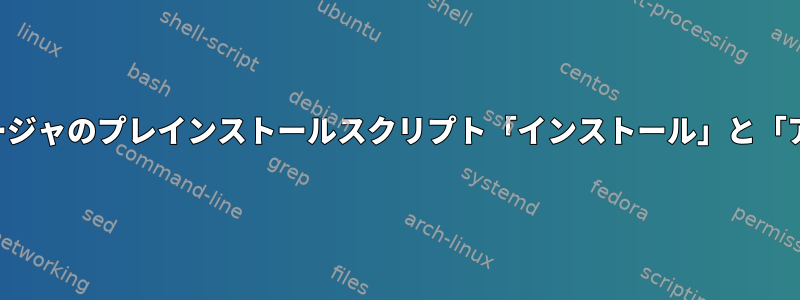 パッケージマネージャのプレインストールスクリプト「インストール」と「アップグレード」