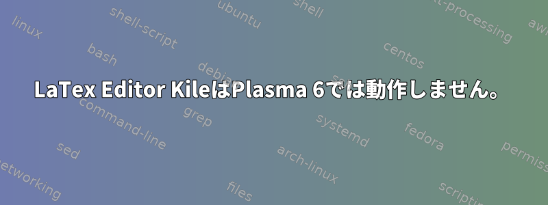 LaTex Editor KileはPlasma 6では動作しません。