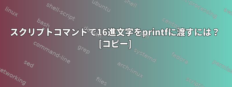 スクリプトコマンドで16進文字をprintfに渡すには？ [コピー]