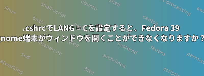 .cshrcでLANG = Cを設定すると、Fedora 39 gnome端末がウィンドウを開くことができなくなりますか？