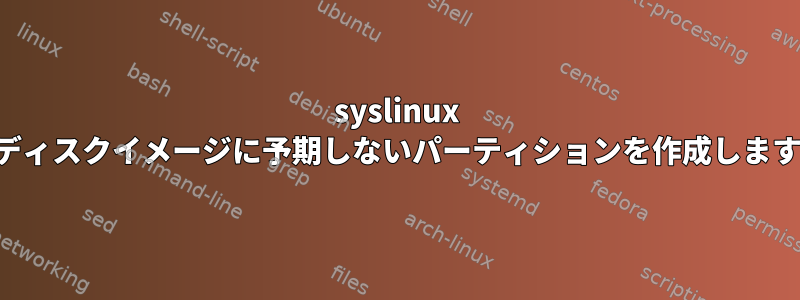 syslinux がディスクイメージに予期しないパーティションを作成します。