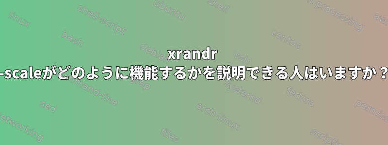 xrandr --scaleがどのように機能するかを説明できる人はいますか？