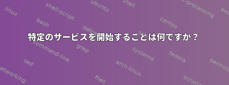 特定のサービスを開始することは何ですか？