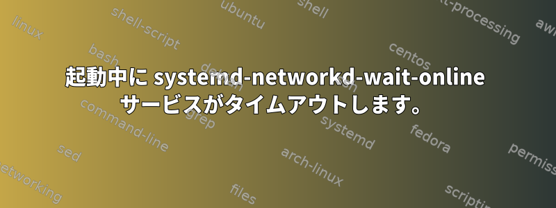 起動中に systemd-networkd-wait-online サービスがタイムアウトします。