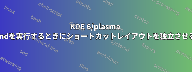 KDE 6/plasma 6でWaylandを実行するときにショートカットレイアウトを独立させる方法は？