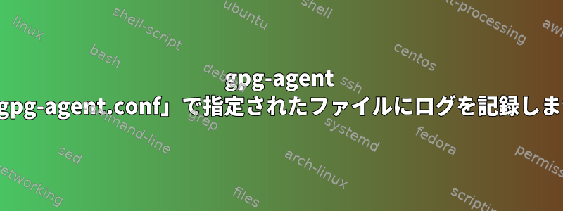 gpg-agent は、「gpg-agent.conf」で指定されたファイルにログを記録しません。