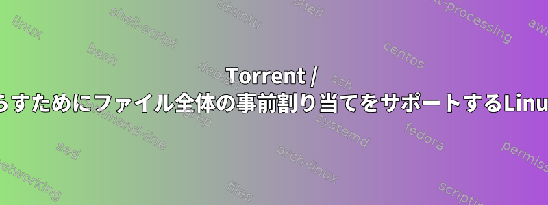 Torrent / Gnutellaファイルの断片化を減らすためにファイル全体の事前割り当てをサポートするLinuxファイルシステムは何ですか？