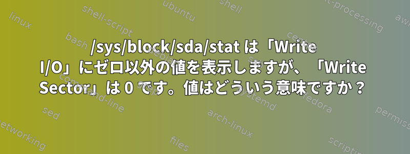 /sys/block/sda/stat は「Write I/O」にゼロ以外の値を表示しますが、「Write Sector」は 0 です。値はどういう意味ですか？