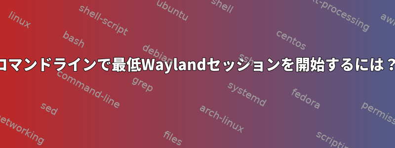 コマンドラインで最低Waylandセッションを開始するには？