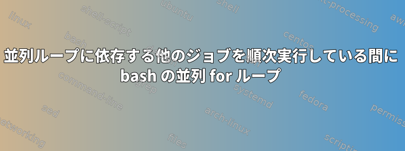 並列ループに依存する他のジョブを順次実行している間に bash の並列 for ループ